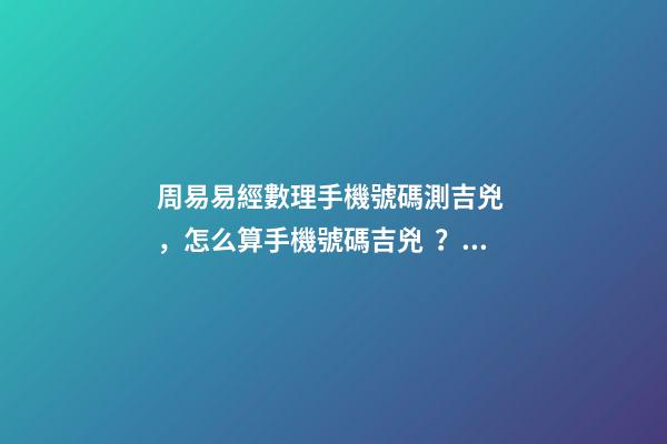 周易易經數理手機號碼測吉兇，怎么算手機號碼吉兇？ 周易查手機號碼吉兇